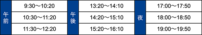 授業時間のタイムテーブルの図。午前は9:30〜10:20、10:30〜11:20、11:30〜12:20。午後は13:20〜14:10、14:20〜15:10、15:20〜16:10。夜は17:00〜17:50、18:00〜18:50、19:00〜19:50