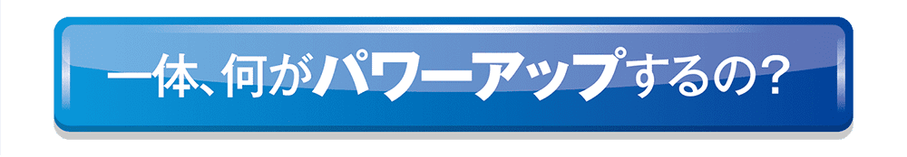 何がパワーアップするの？