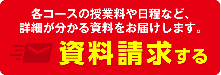 各コースの授業料や日程など、詳細が分かる資料をお届けします。